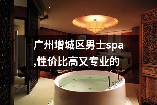 广州增城区男士spa,性价比高又专业的