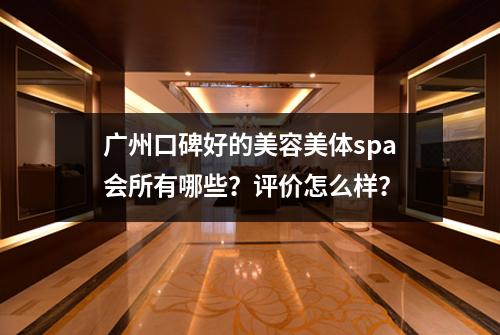 广州口碑好的美容美体spa会所有哪些？评价怎么样？