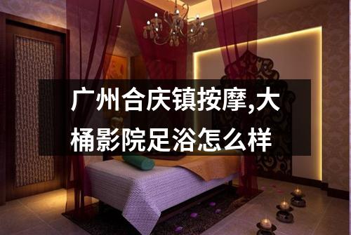 广州合庆镇按摩,大桶影院足浴怎么样