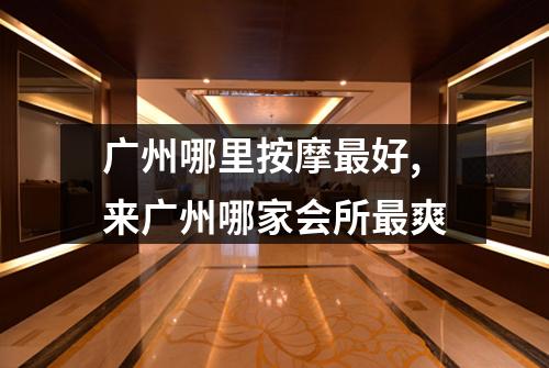 广州哪里按摩最好,来广州哪家会所最爽