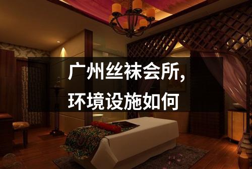 广州丝袜会所,环境设施如何