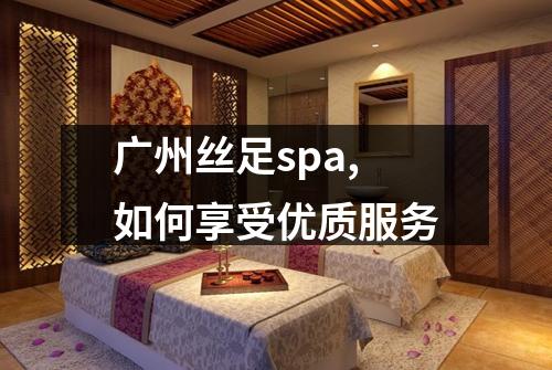 广州丝足spa,如何享受优质服务