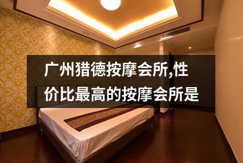广州猎德按摩会所,性价比最高的按摩会所是