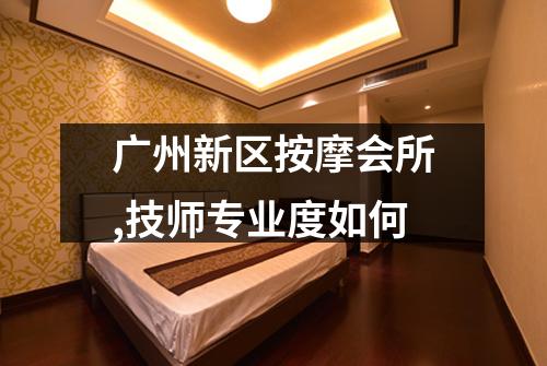 广州新区按摩会所,技师专业度如何