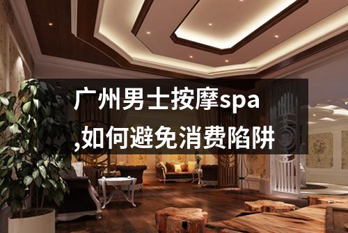 广州男士按摩spa,如何避免消费陷阱