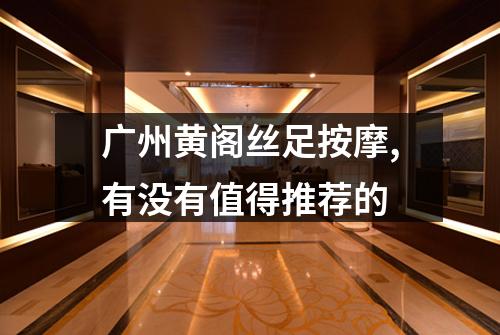 广州黄阁丝足按摩,有没有值得推荐的