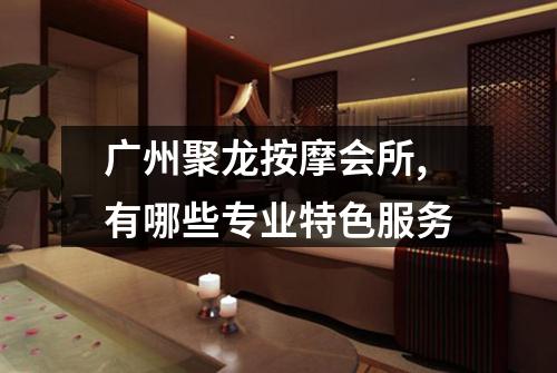 广州聚龙按摩会所,有哪些专业特色服务