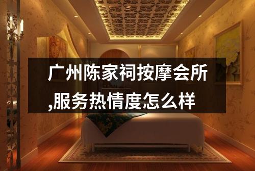 广州陈家祠按摩会所,服务热情度怎么样