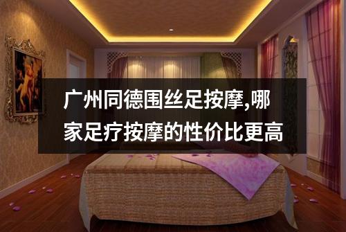 广州同德围丝足按摩,哪家足疗按摩的性价比更高