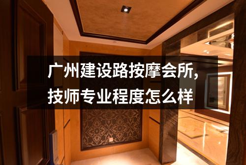 广州建设路按摩会所,技师专业程度怎么样