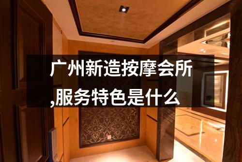 广州新造按摩会所,服务特色是什么