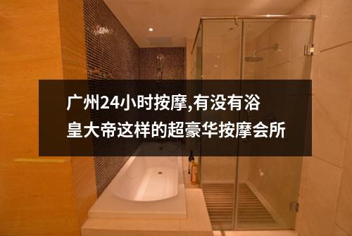 广州24小时按摩,有没有浴皇大帝这样的超豪华按摩会所