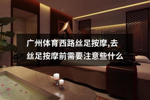 广州体育西路丝足按摩,去丝足按摩前需要注意些什么