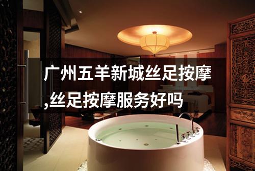 广州五羊新城丝足按摩,丝足按摩服务好吗