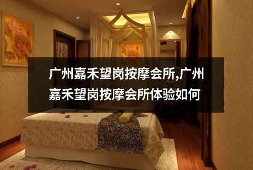 广州嘉禾望岗按摩会所,广州嘉禾望岗按摩会所体验如何