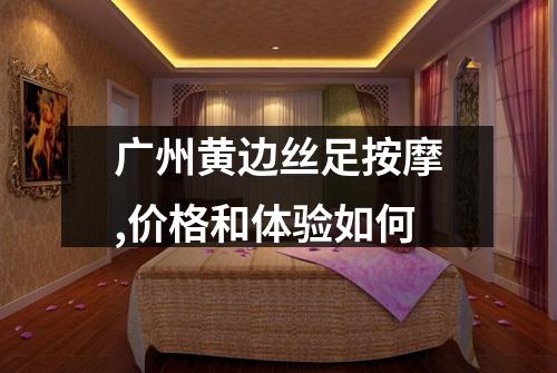 广州黄边丝足按摩,价格和体验如何