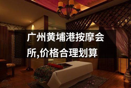 广州黄埔港按摩会所,价格合理划算