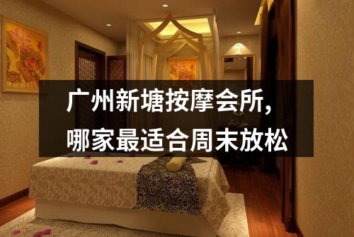 广州新塘按摩会所,哪家最适合周末放松