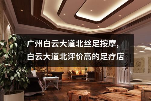 广州白云大道北丝足按摩,白云大道北评价高的足疗店