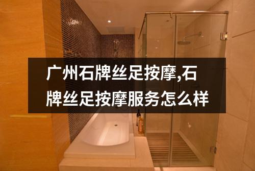 广州石牌丝足按摩,石牌丝足按摩服务怎么样