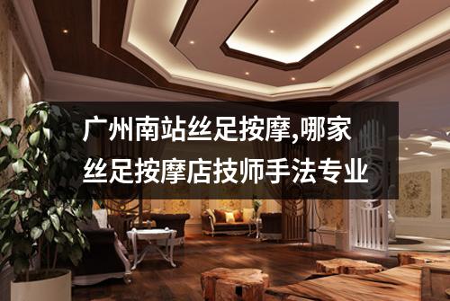 广州南站丝足按摩,哪家丝足按摩店技师手法专业