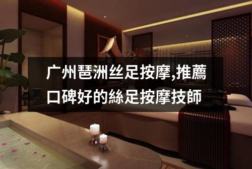 广州琶洲丝足按摩,推薦口碑好的絲足按摩技師