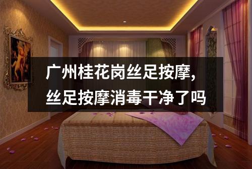 广州桂花岗丝足按摩,丝足按摩消毒干净了吗