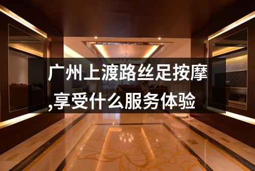 广州上渡路丝足按摩,享受什么服务体验