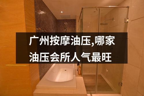 广州按摩油压,哪家油压会所人气最旺