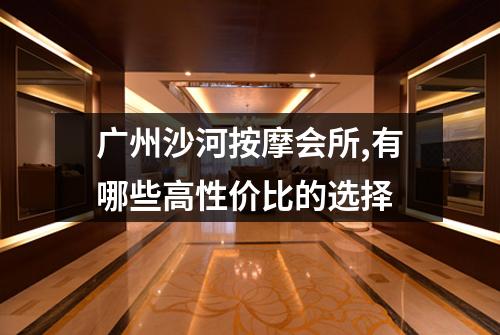 广州沙河按摩会所,有哪些高性价比的选择