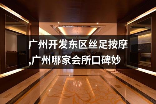 广州开发东区丝足按摩,广州哪家会所口碑妙