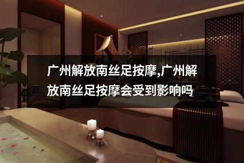 广州解放南丝足按摩,广州解放南丝足按摩会受到影响吗
