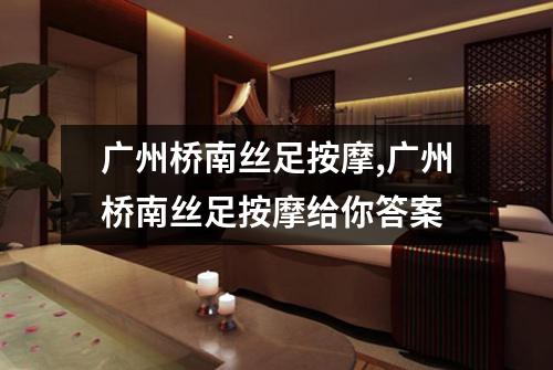 广州桥南丝足按摩,广州桥南丝足按摩给你答案