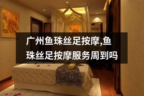 广州鱼珠丝足按摩,鱼珠丝足按摩服务周到吗