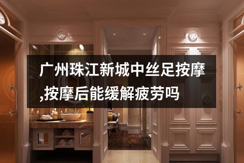 广州珠江新城中丝足按摩,按摩后能缓解疲劳吗