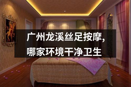 广州龙溪丝足按摩,哪家环境干净卫生