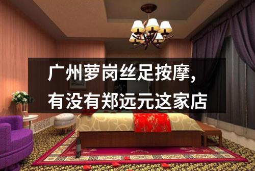 广州萝岗丝足按摩,有没有郑远元这家店