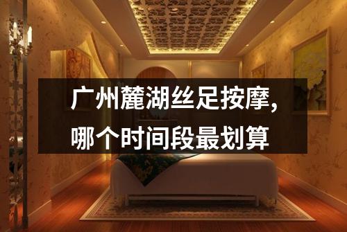 广州麓湖丝足按摩,哪个时间段最划算