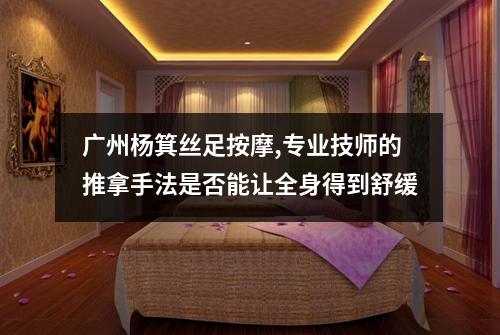 广州杨箕丝足按摩,专业技师的推拿手法是否能让全身得到舒缓