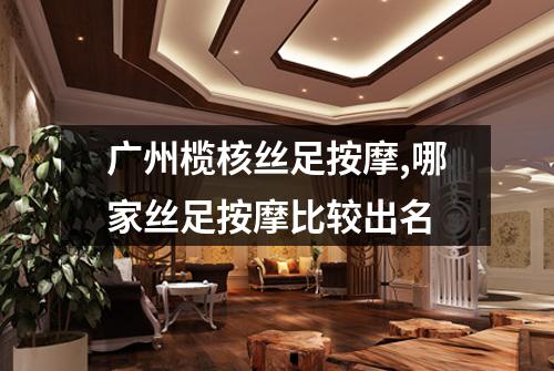 广州榄核丝足按摩,哪家丝足按摩比较出名