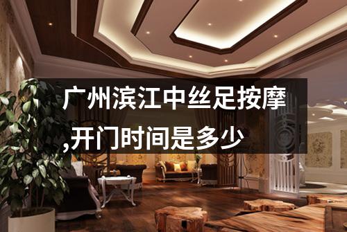 广州滨江中丝足按摩,开门时间是多少