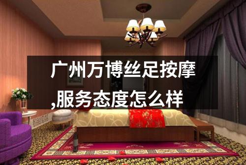 广州万博丝足按摩,服务态度怎么样
