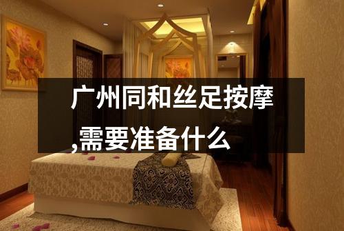 广州同和丝足按摩,需要准备什么