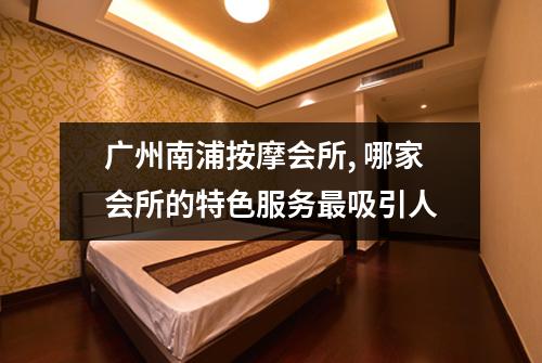 广州南浦按摩会所, 哪家会所的特色服务最吸引人