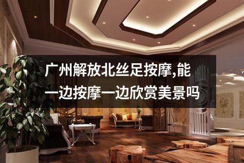 广州解放北丝足按摩,能一边按摩一边欣赏美景吗