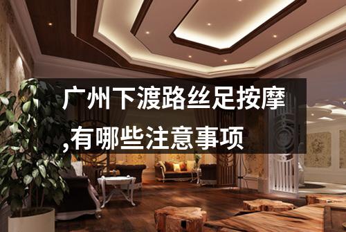 广州下渡路丝足按摩,有哪些注意事项