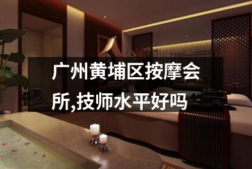 广州黄埔区按摩会所,技师水平好吗