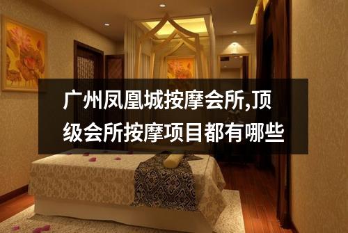 广州凤凰城按摩会所,顶级会所按摩项目都有哪些