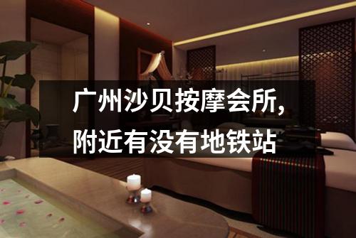 广州沙贝按摩会所,附近有没有地铁站
