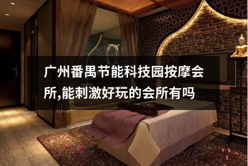 广州番禺节能科技园按摩会所,能刺激好玩的会所有吗